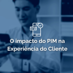 O impacto do PIM na experiência do cliente
