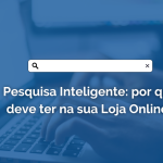 Pesquisa Inteligente: por que deve ter na sua Loja Online?