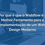 Por que é que o Webflow é a Melhor Ferramenta para a Implementação de um Web Design Moderno